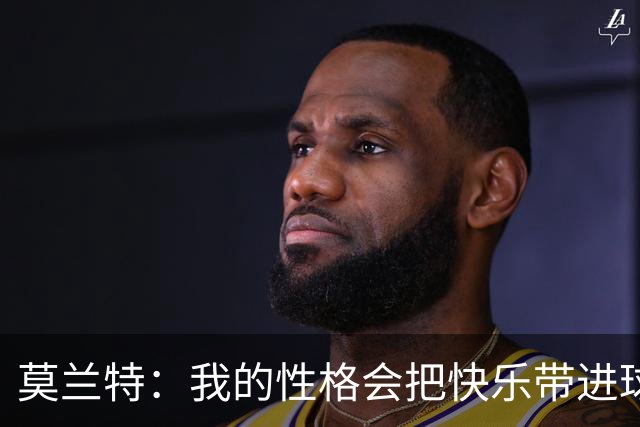 莫兰特：我的性格会把快乐带进球馆 确保我们每一天都能过得开心